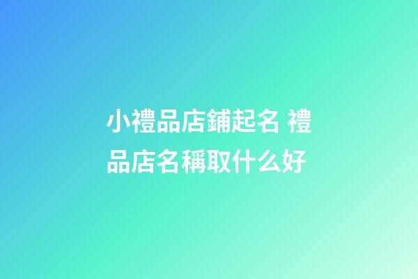 小禮品店鋪起名 禮品店名稱取什么好-第1張-店鋪起名-玄機派